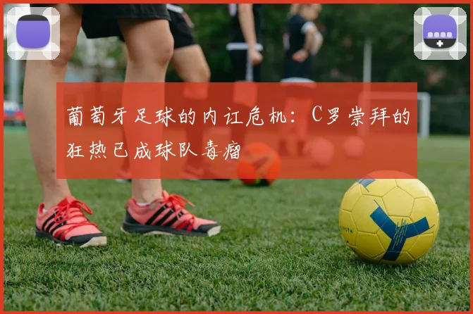 葡萄牙足球的内讧危机：C罗崇拜的狂热已成球队毒瘤