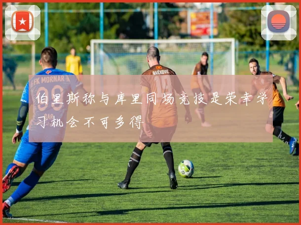 伯里斯称与库里同场竞技是荣幸学习机会不可多得