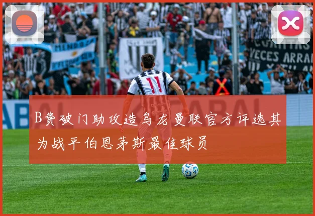 B费破门助攻造乌龙曼联官方评选其为战平伯恩茅斯最佳球员
