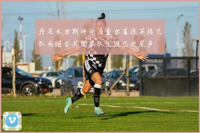 丹尼米尔斯评论马奎尔落选英格兰队或暗示其国家队生涯已近尾声