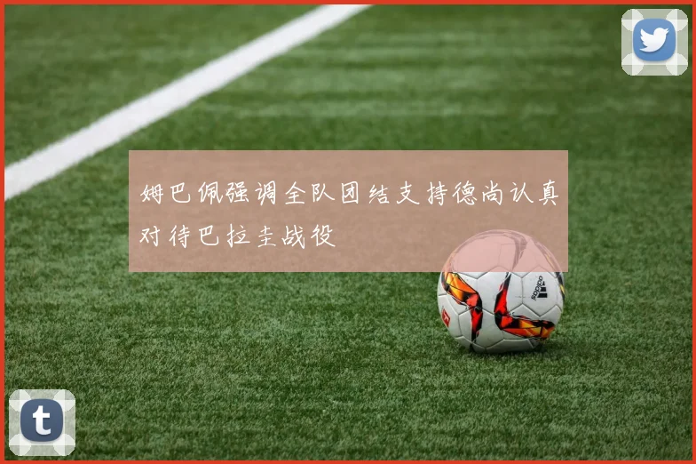 姆巴佩强调全队团结支持德尚认真对待巴拉圭战役