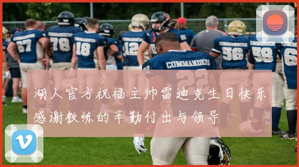 湖人官方祝福主帅雷迪克生日快乐感谢教练的辛勤付出与领导