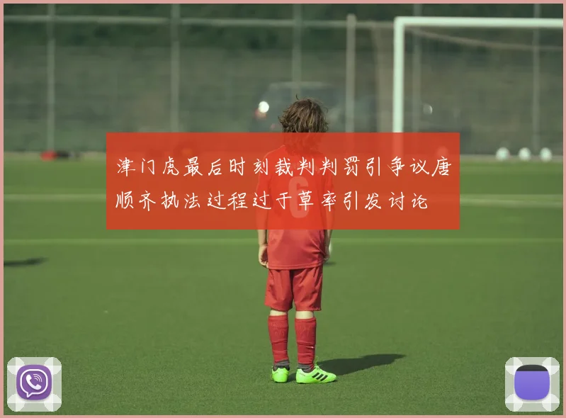 津门虎最后时刻裁判判罚引争议唐顺齐执法过程过于草率引发讨论