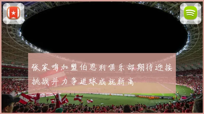 张家鸣加盟伯恩利俱乐部期待迎接挑战并力争进球成就新高