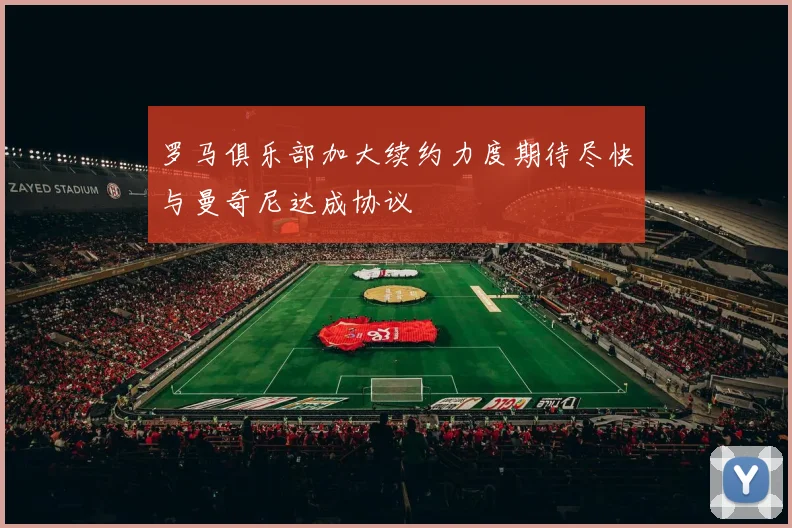 罗马俱乐部加大续约力度期待尽快与曼奇尼达成协议