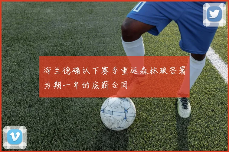 海兰德确认下赛季重返森林狼签署为期一年的底薪合同