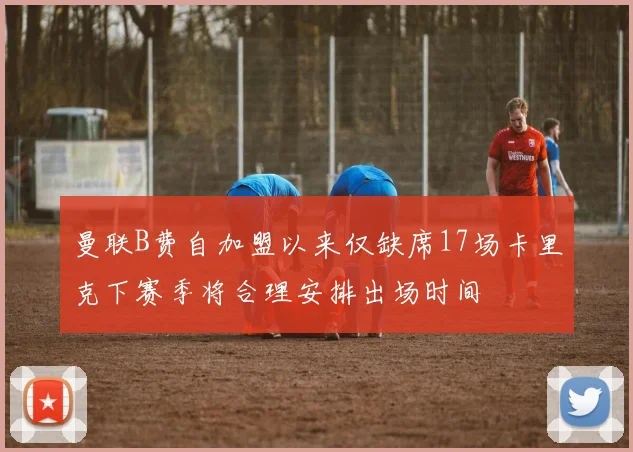 曼联B费自加盟以来仅缺席17场卡里克下赛季将合理安排出场时间