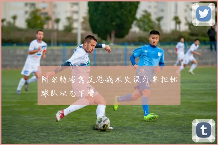 阿尔特塔需反思战术失误外界担忧球队状态下滑