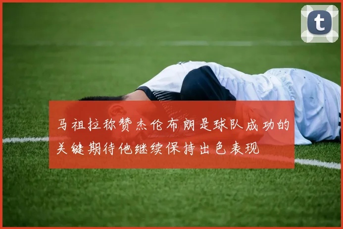 马祖拉称赞杰伦布朗是球队成功的关键期待他继续保持出色表现