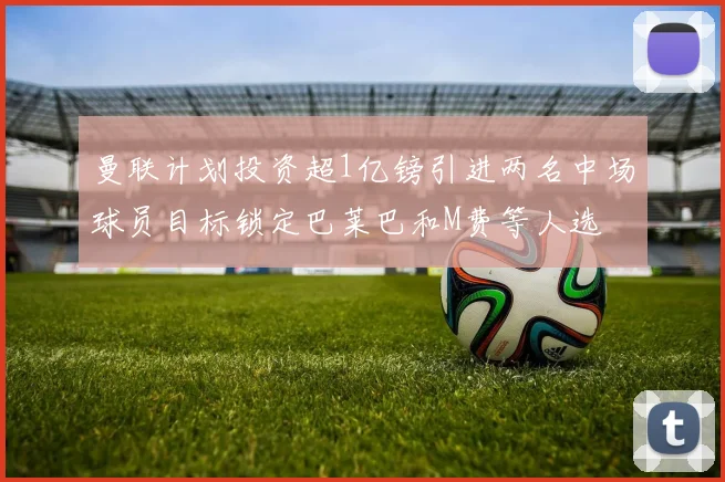 曼联计划投资超1亿镑引进两名中场球员目标锁定巴莱巴和M费等人选