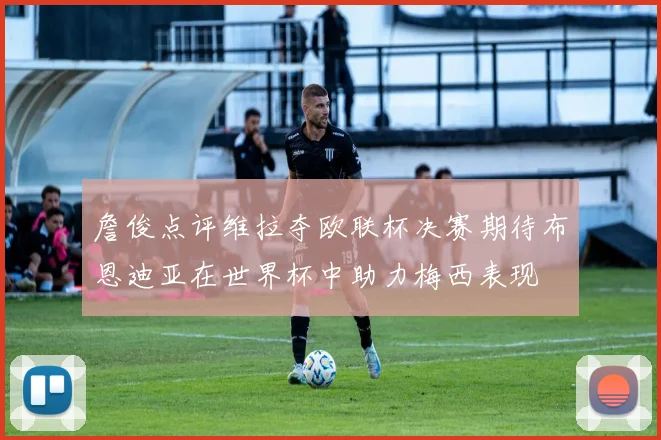 詹俊点评维拉夺欧联杯决赛期待布恩迪亚在世界杯中助力梅西表现
