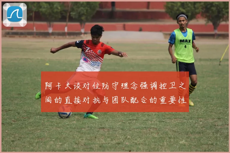 阿卡夫谈对位防守理念强调控卫之间的直接对抗与团队配合的重要性