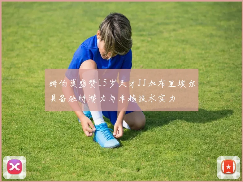姆伯莫盛赞15岁天才JJ加布里埃尔具备独特潜力与卓越技术实力