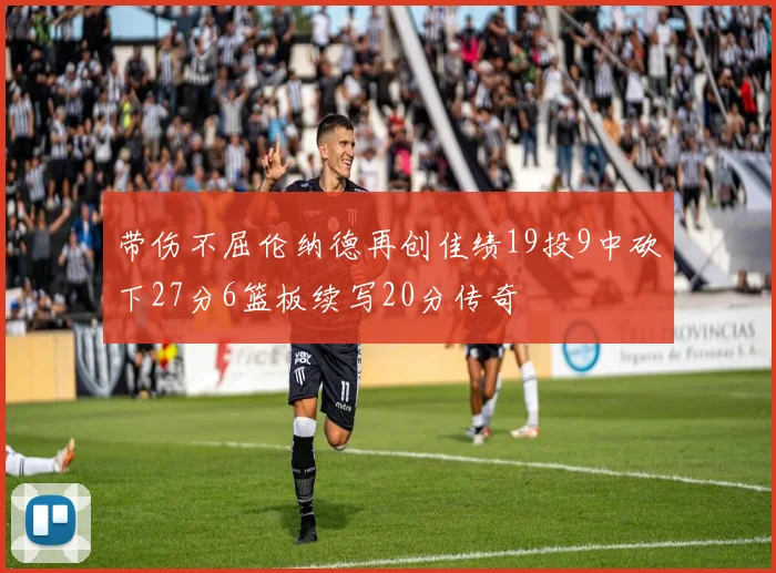 带伤不屈伦纳德再创佳绩19投9中砍下27分6篮板续写20分传奇