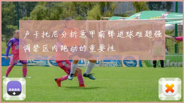 卢卡托尼分析意甲前锋进球难题强调禁区内跑动的重要性