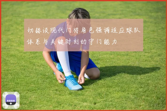切赫谈现代门将角色强调适应球队体系与关键时刻的守门能力