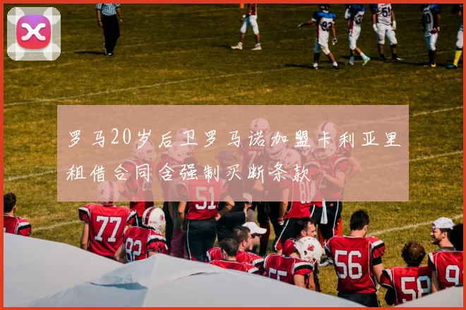 罗马20岁后卫罗马诺加盟卡利亚里租借合同含强制买断条款