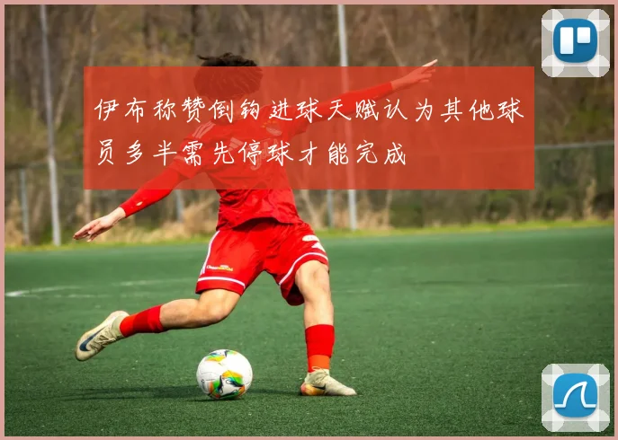 伊布称赞倒钩进球天赋认为其他球员多半需先停球才能完成