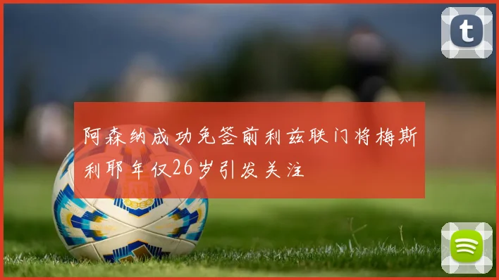 阿森纳成功免签前利兹联门将梅斯利耶年仅26岁引发关注