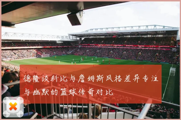 德隆谈科比与詹姆斯风格差异专注与幽默的篮球传奇对比