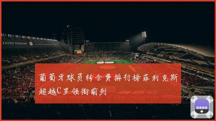 葡萄牙球员转会费排行榜菲利克斯超越C罗领衔前列